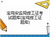 宝鸡安监局焊工证考试题库(宝鸡焊工证题库)