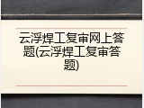云浮焊工复审网上答题(云浮焊工复审答题)