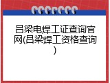 吕梁电焊工证查询官网(吕梁焊工资格查询)