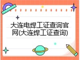 大连电焊工证查询官网(大连焊工证查询)