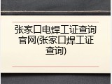 张家口电焊工证查询官网(张家口焊工证查询)
