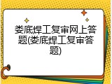娄底焊工复审网上答题(娄底焊工复审答题)
