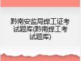 黔南安监局焊工证考试题库(黔南焊工考试题库)
