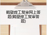 鹤壁焊工复审网上答题(鹤壁焊工复审答题)