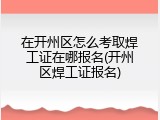 在开州区怎么考取焊工证在哪报名(开州区焊工证报名)