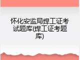 怀化安监局焊工证考试题库(焊工证考题库)