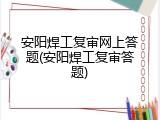 安阳焊工复审网上答题(安阳焊工复审答题)