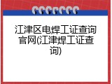 江津区电焊工证查询官网(江津焊工证查询)