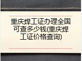 重庆焊工证办理全国可查多少钱(重庆焊工证价格查询)