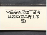 宜昌安监局焊工证考试题库(宜昌焊工考题)