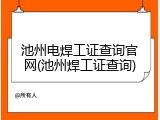 池州电焊工证查询官网(池州焊工证查询)