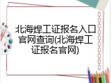 北海焊工证报名入口官网查询(北海焊工证报名官网)