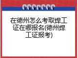 在德州怎么考取焊工证在哪报名(德州焊工证报考)