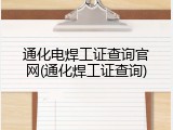 通化电焊工证查询官网(通化焊工证查询)