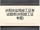 庆阳安监局焊工证考试题库(庆阳焊工证考题)