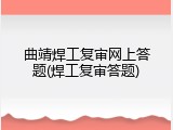 曲靖焊工复审网上答题(焊工复审答题)