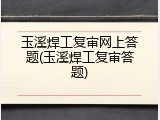 玉溪焊工复审网上答题(玉溪焊工复审答题)