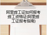 阿里焊工证如何报考焊工资格证(阿里焊工证报考指南)