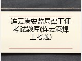 连云港安监局焊工证考试题库(连云港焊工考题)