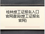 桂林焊工证报名入口官网查询(焊工证报名官网)
