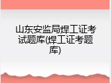 山东安监局焊工证考试题库(焊工证考题库)