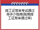 焊工证复审考试通过率多少陇南(陇南焊工证复审通过率)