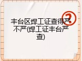 丰台区焊工证查得严不严(焊工证丰台严查)