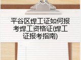 平谷区焊工证如何报考焊工资格证(焊工证报考指南)