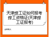 天津焊工证如何报考焊工资格证(天津焊工证报考)