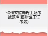 福州安监局焊工证考试题库(福州焊工证考题)