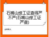 石嘴山焊工证查得严不严(石嘴山焊工证严查)