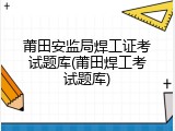 莆田安监局焊工证考试题库(莆田焊工考试题库)