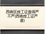 西青区焊工证查得严不严(西青焊工证严查)