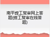 南平焊工复审网上答题(焊工复审在线答题)