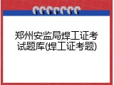 郑州安监局焊工证考试题库(焊工证考题)