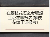 在攀枝花怎么考取焊工证在哪报名(攀枝花焊工证报考)