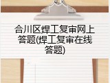 合川区焊工复审网上答题(焊工复审在线答题)