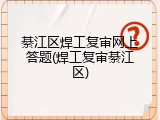綦江区焊工复审网上答题(焊工复审綦江区)