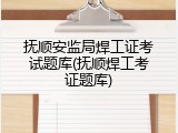 抚顺安监局焊工证考试题库(抚顺焊工考证题库)