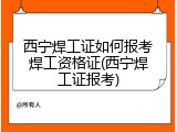 西宁焊工证如何报考焊工资格证(西宁焊工证报考)