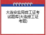大连安监局焊工证考试题库(大连焊工证考题)