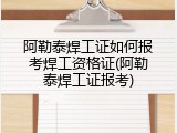 阿勒泰焊工证如何报考焊工资格证(阿勒泰焊工证报考)