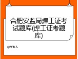 合肥安监局焊工证考试题库(焊工证考题库)