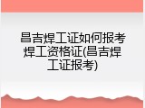 昌吉焊工证如何报考焊工资格证(昌吉焊工证报考)