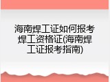 海南焊工证如何报考焊工资格证(海南焊工证报考指南)