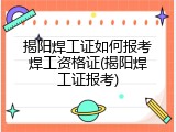 揭阳焊工证如何报考焊工资格证(揭阳焊工证报考)