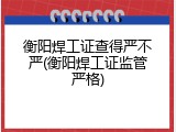 衡阳焊工证查得严不严(衡阳焊工证监管严格)
