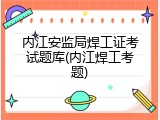 内江安监局焊工证考试题库(内江焊工考题)