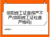 信阳焊工证查得严不严(信阳焊工证检查严格吗)