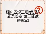 延庆区焊工证考试试题及答案(焊工证试题答案)